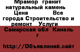 Мрамор, гранит, натуральный камень! › Цена ­ 10 000 - Все города Строительство и ремонт » Услуги   . Самарская обл.,Кинель г.